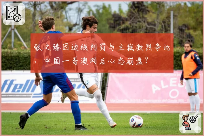 张之臻因边线判罚与主裁激烈争论，中国一哥澳网后心态崩盘？