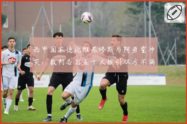 西甲国家德比维尼修斯与阿劳霍冲突，裁判各打五十大板引双方不满