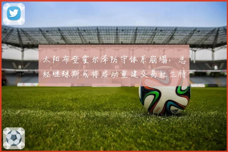 太阳布登霍尔泽防守体系崩塌，总经理琼斯或将启动重建交易杜兰特