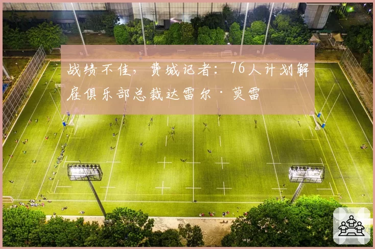 战绩不佳,费城记者:76人计划解雇俱乐部总裁达雷尔·莫雷