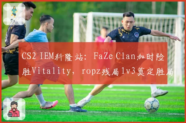 CS2 IEM科隆站：FaZe Clan加时险胜Vitality，ropz残局1v3奠定胜局