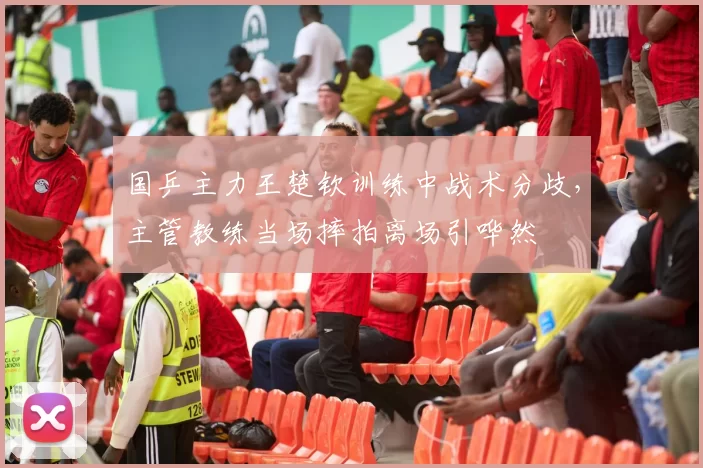 国乒主力王楚钦训练中战术分歧,主管教练当场摔拍离场引哗然