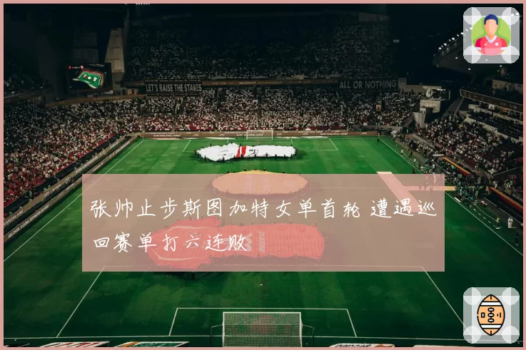 张帅止步斯图加特女单首轮 遭遇巡回赛单打六连败