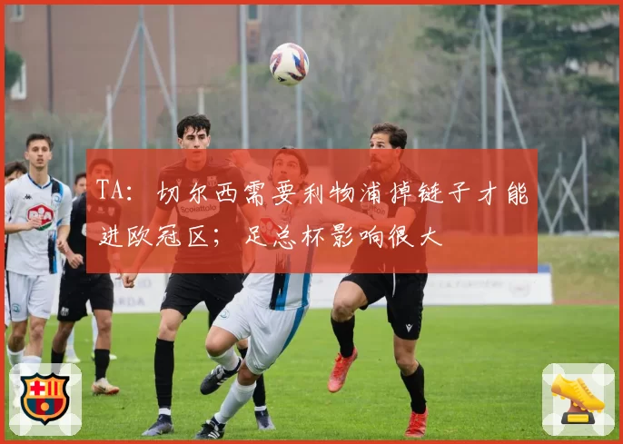 TA：切尔西需要利物浦掉链子才能进欧冠区；足总杯影响很大