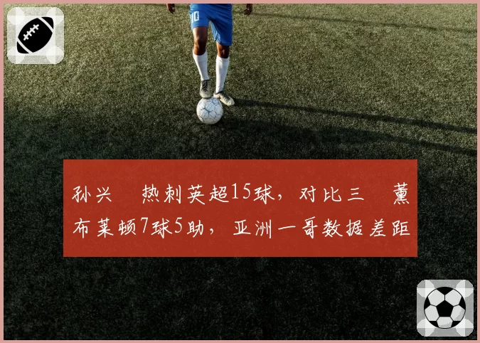 孙兴慜热刺英超15球，对比三笘薰布莱顿7球5助，亚洲一哥数据差距拉大