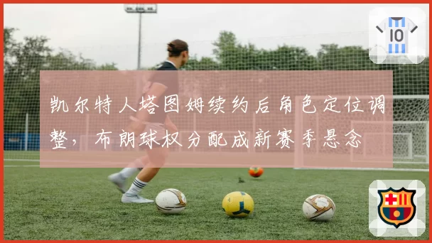 凯尔特人塔图姆续约后角色定位调整，布朗球权分配成新赛季悬念