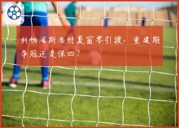 利物浦斯洛特夏窗零引援，重建期争冠还是保四？