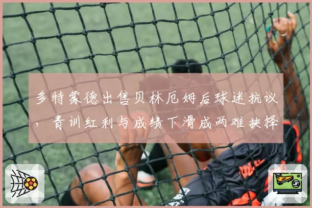 多特蒙德出售贝林厄姆后球迷抗议，青训红利与成绩下滑成两难抉择