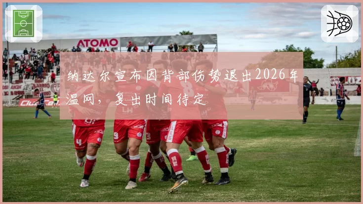 纳达尔宣布因背部伤势退出2026年温网，复出时间待定