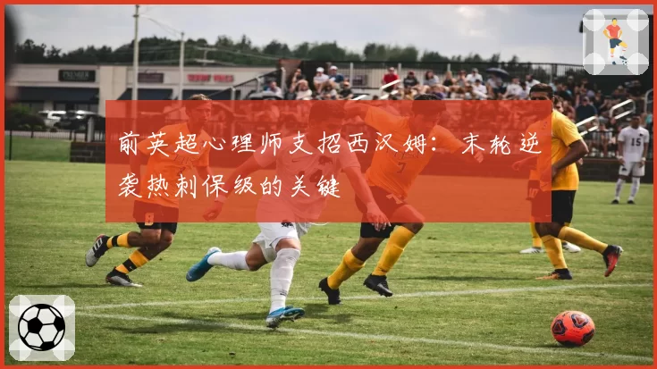 前英超心理师支招西汉姆：末轮逆袭热刺保级的关键