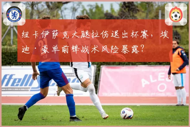 纽卡伊萨克大腿拉伤退出杯赛，埃迪·豪单前锋战术风险暴露？