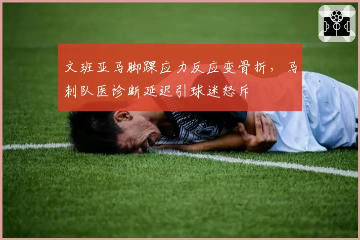 文班亚马脚踝应力反应变骨折，马刺队医诊断延迟引球迷怒斥