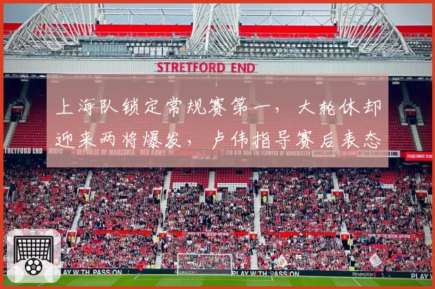 上海队锁定常规赛第一，大轮休却迎来两将爆发，卢伟指导赛后表态