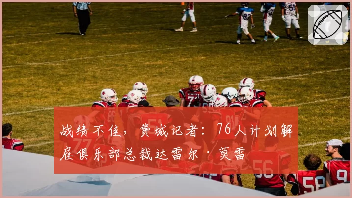 战绩不佳,费城记者:76人计划解雇俱乐部总裁达雷尔·莫雷