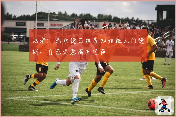 记者:巴尔德已经告知经纪人门德斯,自己无意离开巴萨