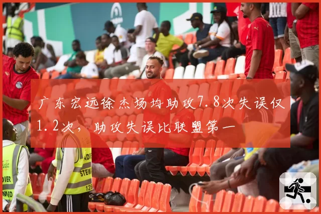广东宏远徐杰场均助攻7.8次失误仅1.2次，助攻失误比联盟第一