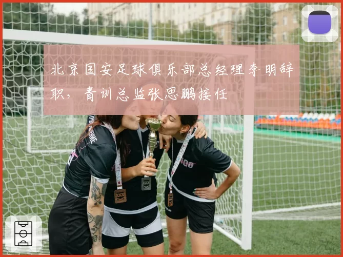 北京国安足球俱乐部总经理李明辞职，青训总监张思鹏接任