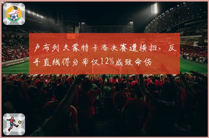 卢布列夫蒙特卡洛决赛遭横扫,反手直线得分率仅12%成致命伤