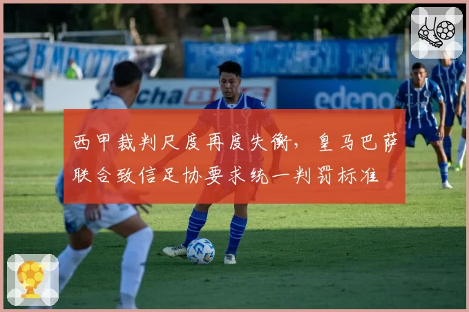 西甲裁判尺度再度失衡，皇马巴萨联合致信足协要求统一判罚标准