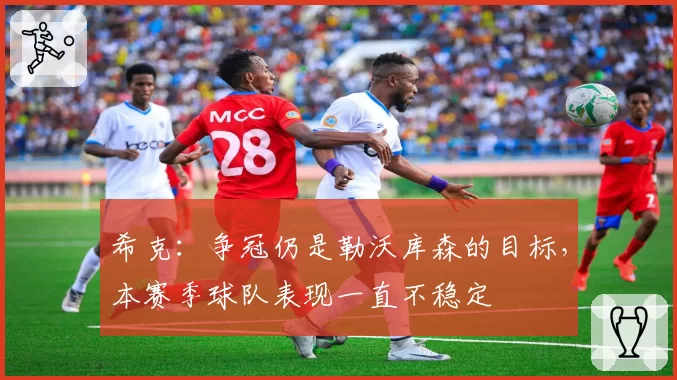希克：争冠仍是勒沃库森的目标，本赛季球队表现一直不稳定